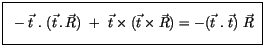 $\displaystyle \fbox {$\rule[-4mm]{0cm}{1cm}\ -\vec{t} \ . \ (\vec{t} \, . \, \v...
... \times ( \vec{t} \times \vec{R} ) = - ( \vec{t} \ . \ \vec{t} ) \ \vec{R} \ $}$