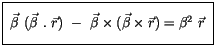 $\displaystyle \fbox {$\rule[-4mm]{0cm}{1cm}\ \vec{\beta} \ (\vec{\beta} \ . \ \...
... - \ \vec{\beta} \times ( \vec{\beta} \times \vec{r} ) = \beta^2 \ \vec{r} \ $}$