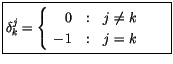 $\displaystyle \fbox {$ \delta_k^j = \left\{ \begin{array}{r@{\quad : \quad}l}
0 & j\not= k \ \ \ \ \\
-1 & j = k
\end{array} \right.\ $}$