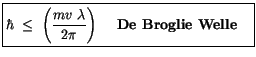 $\displaystyle \fbox {$\rule[-4mm]{0cm}{1cm}\hbar \ \leq \ \left( \displaystyle\...
... { m v \ \lambda }{2\pi} \right) \ \quad \mbox{{\bf De Broglie Welle}} \quad $}$