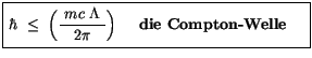 $\displaystyle \fbox {$\rule[-4mm]{0cm}{1cm}\, \hbar \ \leq \ \left( \displaysty...
...m c \ \Lambda \ }{2\pi} \right) \ \quad \mbox{\bf die Compton-Welle} \ \quad $}$