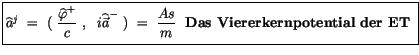 $\displaystyle \fbox {$\rule[-4mm]{0cm}{1cm}\widehat{a}^j \ = \ ( \ \displaystyl...
...\ \displaystyle\frac {As}{m} \ \ \mbox{\bf Das Viererkernpotential der ET} \ $}$