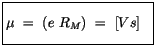 $\displaystyle \fbox {$\rule[-4mm]{0cm}{1cm}\mu \ = \ ( e \ R_M ) \ = \ [ Vs ] \ \ $}$