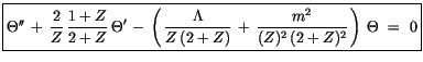 $\displaystyle \fbox {$\rule[-4mm]{0cm}{1cm}\Theta''\, + \, \displaystyle\frac {...
...\, + \, \displaystyle\frac {m^2}{(Z)^2\, (2+Z)^2}\, \right)\, \Theta \ = \ 0 $}$