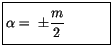 $\displaystyle \fbox {$\rule[-4mm]{0cm}{1cm}\alpha = \ \pm \displaystyle\frac {m}{2} \quad\quad\quad $}$