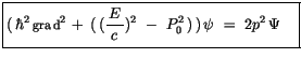 $\displaystyle \fbox {$\rule[-4mm]{0cm}{1cm}(\, \hbar^2 \, {\sf grad}^2 \, + \, ...
...le\frac {\, E\, }{c})^2 \ - \ P_0^2\, )\, )\, \psi \ = \ 2 p^2 \, \Psi \quad $}$