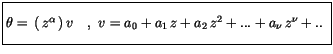 $\displaystyle \fbox {$\rule[-4mm]{0cm}{1cm}\theta= \, (\, z^{\alpha} \, )\, v \ \ \ , \ v= a_0+a_1\, z+a_2\, z^2+...+a_\nu\, z^\nu +..\ $}$