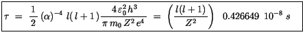 $\displaystyle \fbox {$\rule[-4mm]{0cm}{1cm}\tau \ = \ \displaystyle\frac {1}{\,...
...style\frac {\, l(l+1) \, }{Z^2}\right) \ \ 0.426649 \ \, {10}^{-8} \ s \quad $}$