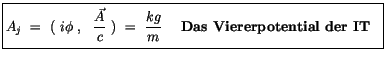 $\displaystyle \fbox {$\rule[-4mm]{0cm}{1cm}A_j \ = \ ( \ i\phi \ , \ \ \display...
...\displaystyle\frac {kg}{m} \ \quad \mbox{\bf Das Viererpotential der IT} \ \ $}$