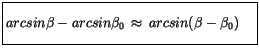 $\displaystyle \fbox {$\rule[-4mm]{0cm}{1cm}arcsin\beta - arcsin\beta_0 \, \approx \, arcsin(\beta-\beta_0)\quad $}$